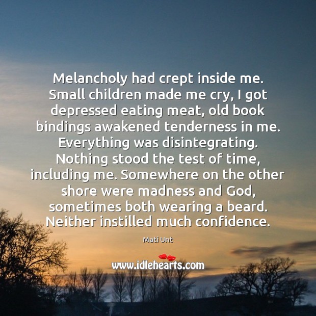Melancholy had crept inside me. Small children made me cry, I got Confidence Quotes Image