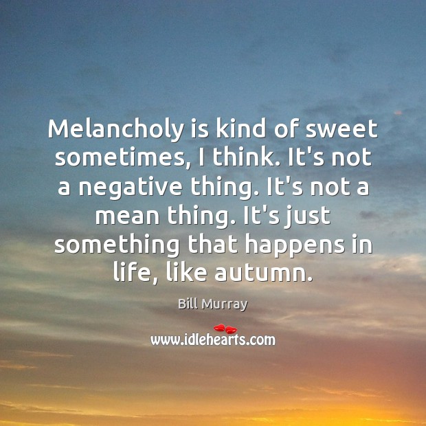 Melancholy is kind of sweet sometimes, I think. It’s not a negative Bill Murray Picture Quote