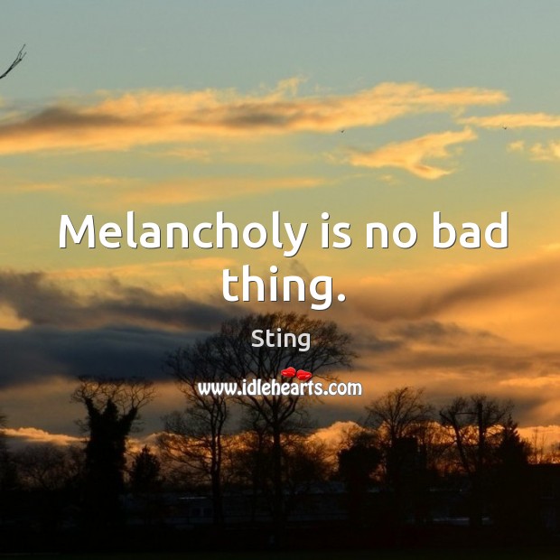 Melancholy is no bad thing. Sting Picture Quote