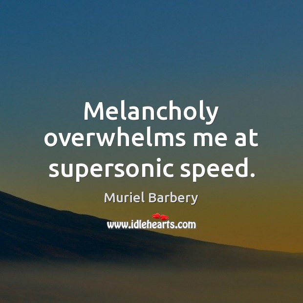 Melancholy overwhelms me at supersonic speed. Muriel Barbery Picture Quote