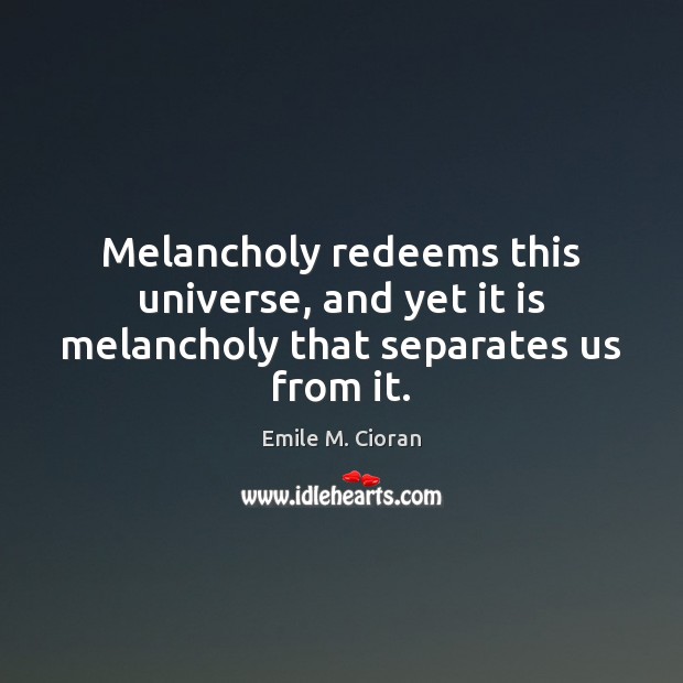 Melancholy redeems this universe, and yet it is melancholy that separates us from it. Image
