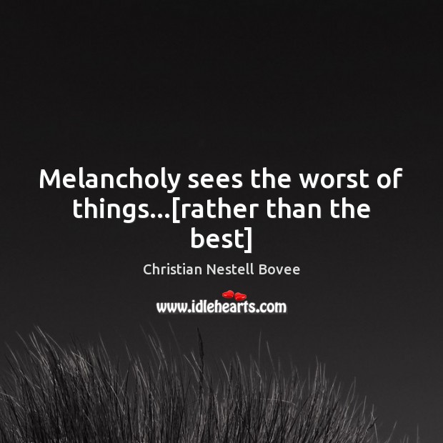 Melancholy sees the worst of things…[rather than the best] Christian Nestell Bovee Picture Quote
