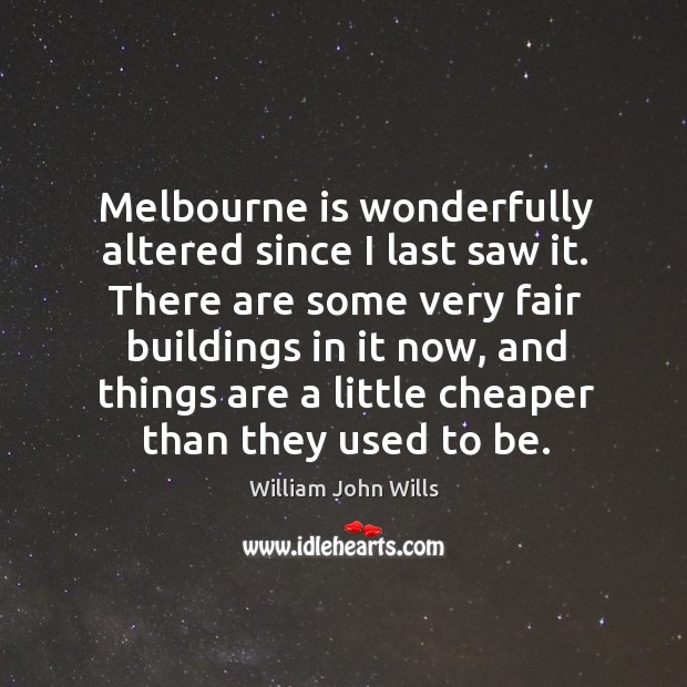 Melbourne is wonderfully altered since I last saw it. There are some very fair buildings in it now William John Wills Picture Quote
