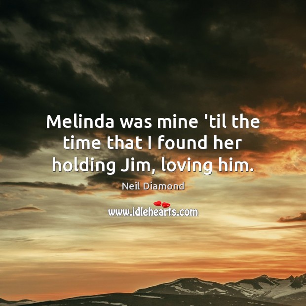 Melinda was mine ’til the time that I found her holding Jim, loving him. Neil Diamond Picture Quote