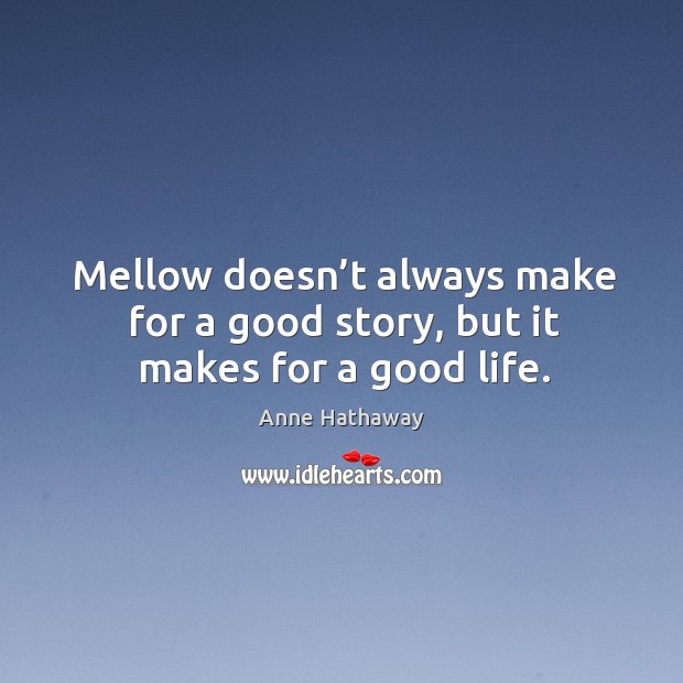 Mellow doesn’t always make for a good story, but it makes for a good life. Anne Hathaway Picture Quote