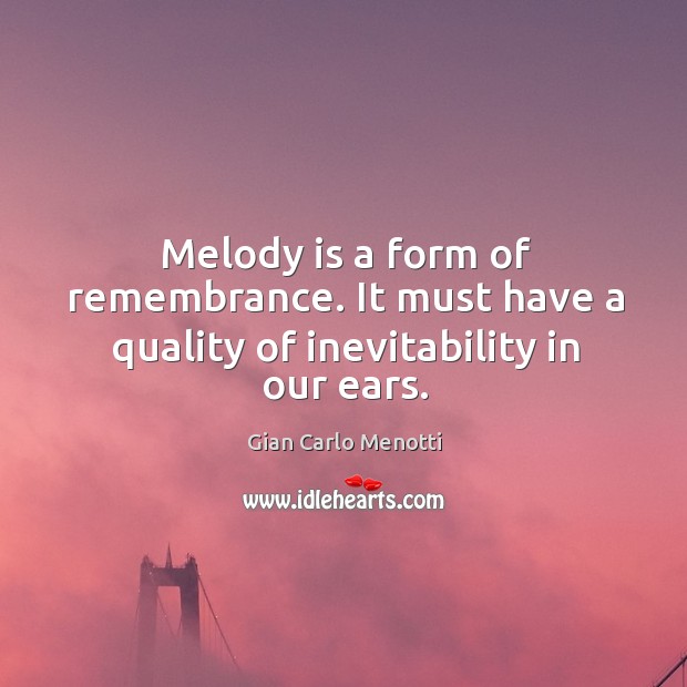 Melody is a form of remembrance. It must have a quality of inevitability in our ears. Gian Carlo Menotti Picture Quote
