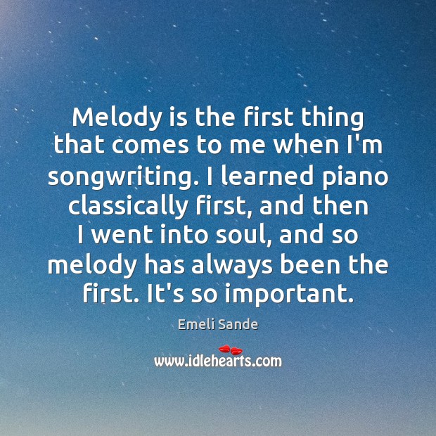 Melody is the first thing that comes to me when I’m songwriting. Emeli Sande Picture Quote