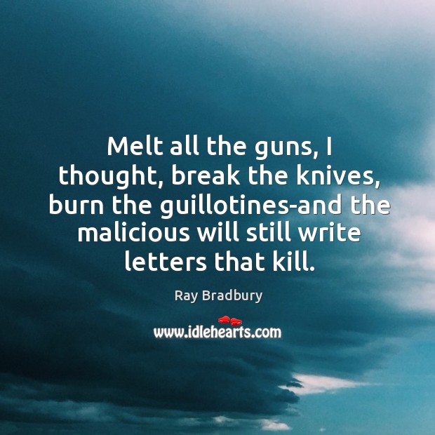 Melt all the guns, I thought, break the knives, burn the guillotines-and Ray Bradbury Picture Quote