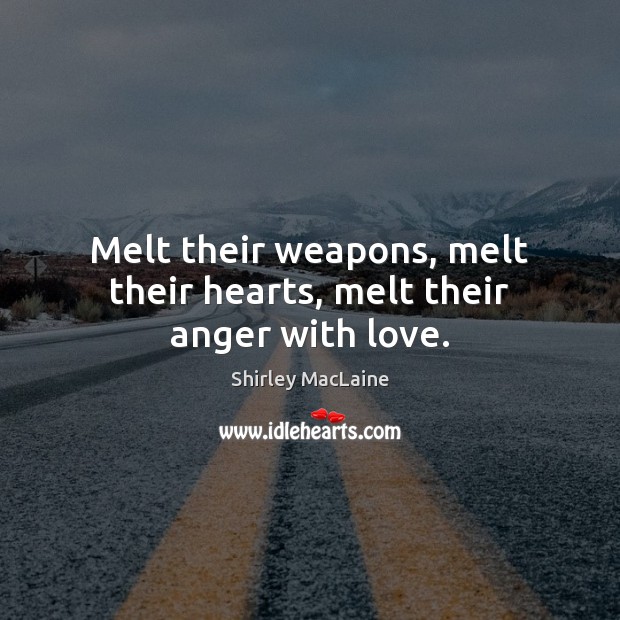 Melt their weapons, melt their hearts, melt their anger with love. Shirley MacLaine Picture Quote