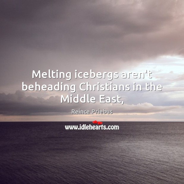 Melting icebergs aren’t beheading Christians in the Middle East, Reince Priebus Picture Quote