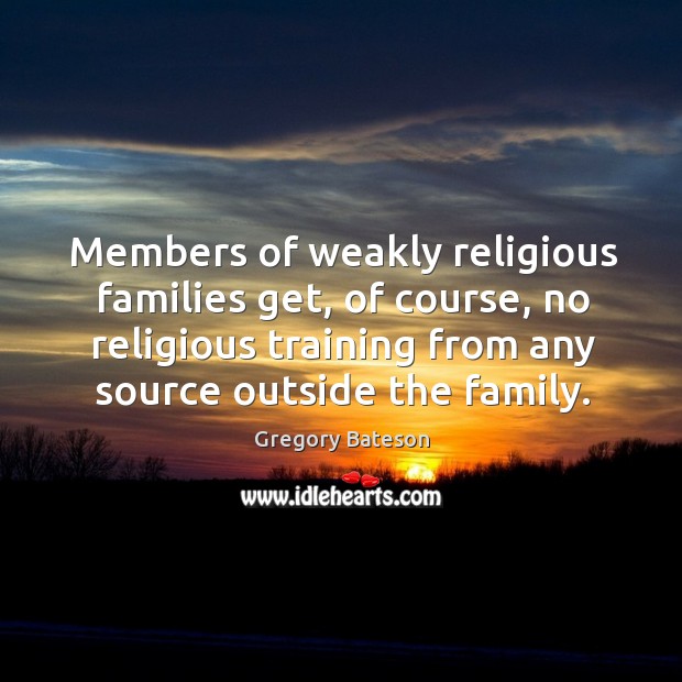 Members of weakly religious families get, of course, no religious training from any source outside the family. Gregory Bateson Picture Quote