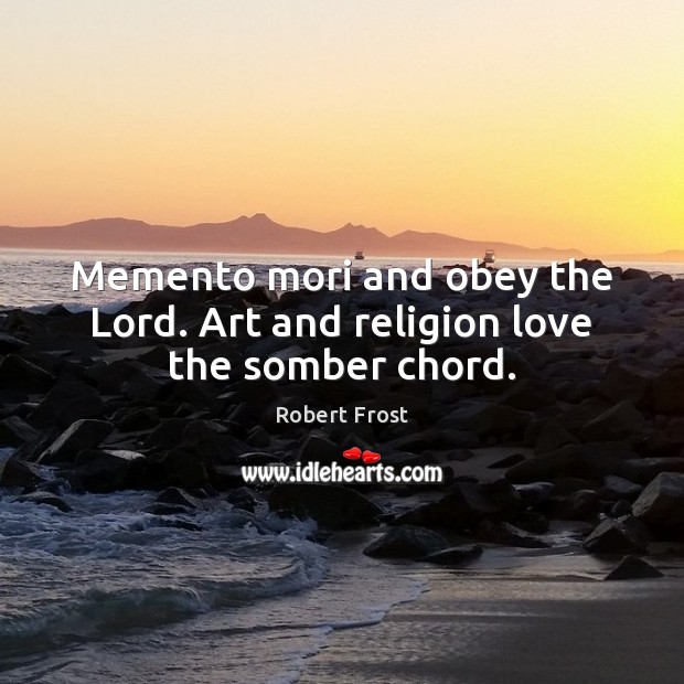 Memento mori and obey the Lord. Art and religion love the somber chord. Robert Frost Picture Quote