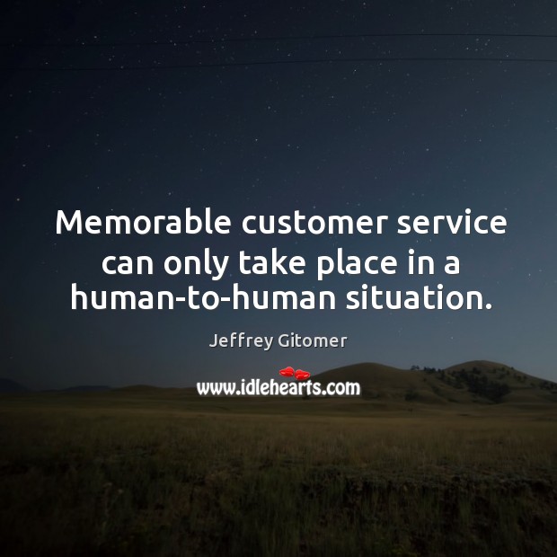 Memorable customer service can only take place in a human-to-human situation. 
