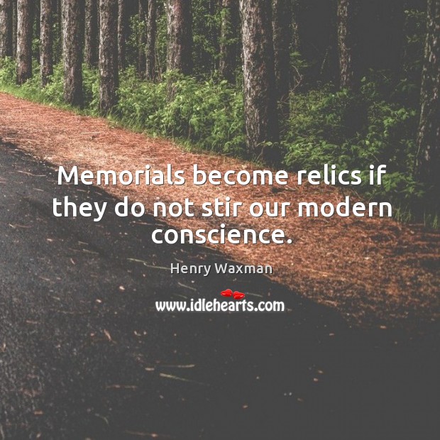 Memorials become relics if they do not stir our modern conscience. Henry Waxman Picture Quote