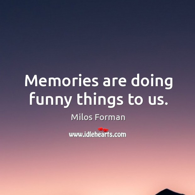 Memories are doing funny things to us. Milos Forman Picture Quote