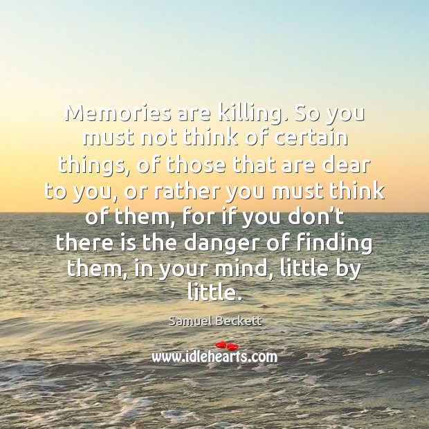 Memories are killing. So you must not think of certain things, of Samuel Beckett Picture Quote