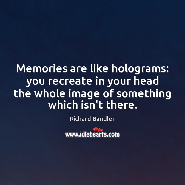 Memories are like holograms: you recreate in your head the whole image Image