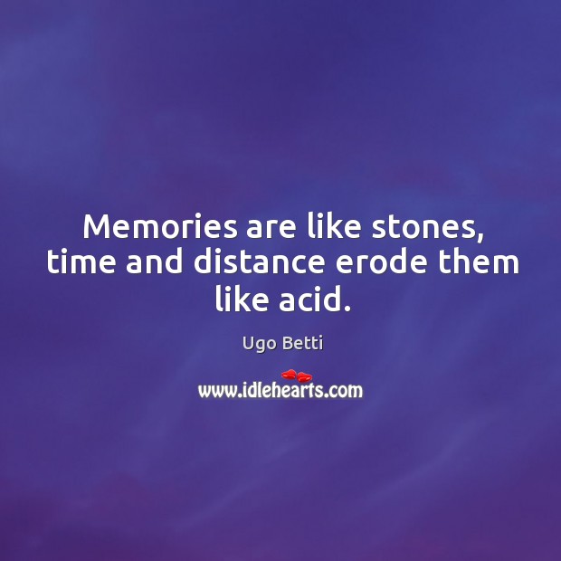 Memories are like stones, time and distance erode them like acid. Ugo Betti Picture Quote