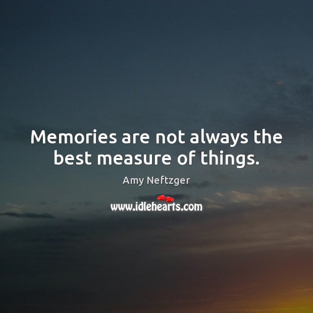 Memories are not always the best measure of things. Amy Neftzger Picture Quote
