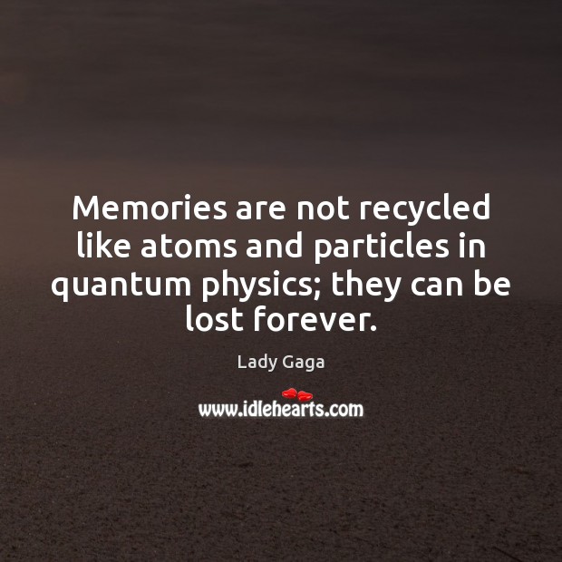 Memories are not recycled like atoms and particles in quantum physics; they Lady Gaga Picture Quote