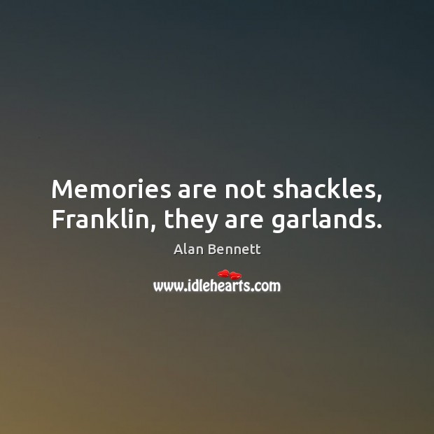 Memories are not shackles, Franklin, they are garlands. Alan Bennett Picture Quote