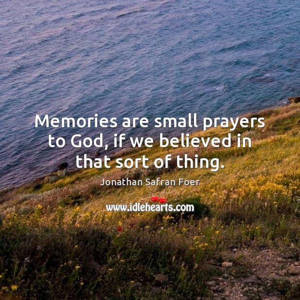 Memories are small prayers to God, if we believed in that sort of thing. Jonathan Safran Foer Picture Quote