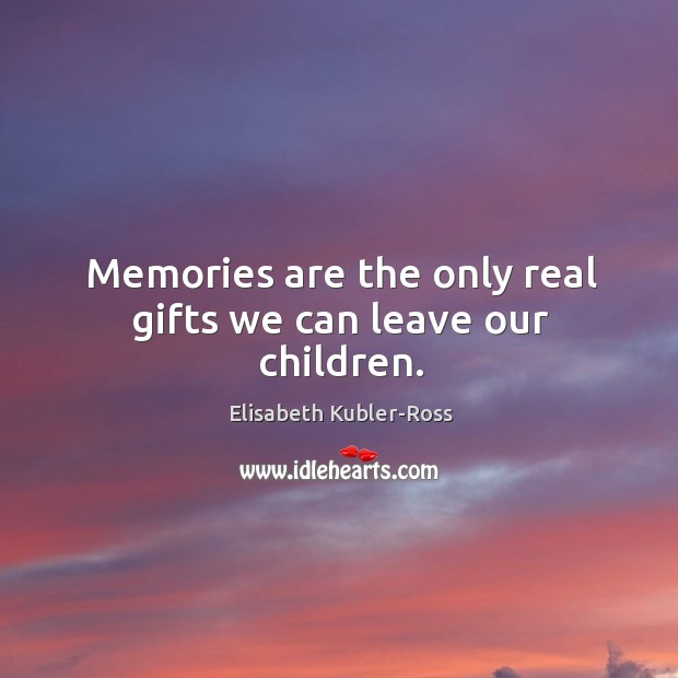 Memories are the only real gifts we can leave our children. Elisabeth Kubler-Ross Picture Quote