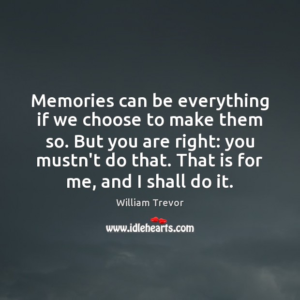 Memories can be everything if we choose to make them so. But William Trevor Picture Quote