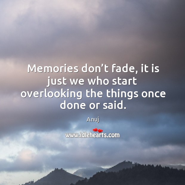Memories don’t fade, it is just we who start overlooking the things once done or said. Anuj Picture Quote