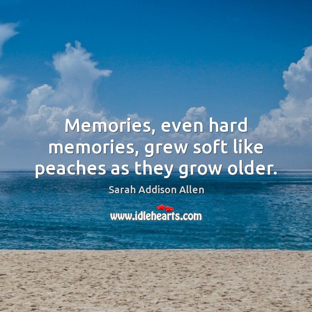 Memories, even hard memories, grew soft like peaches as they grow older. Sarah Addison Allen Picture Quote