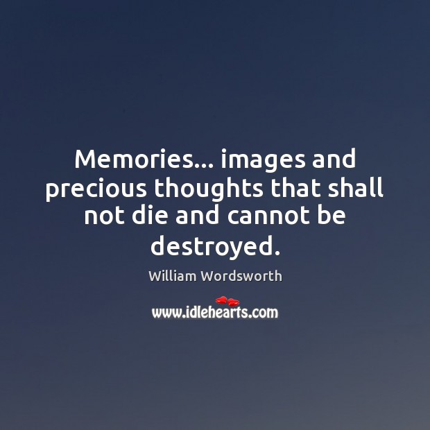 Memories… images and precious thoughts that shall not die and cannot be destroyed. William Wordsworth Picture Quote