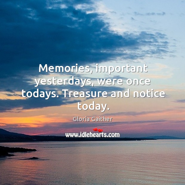 Memories, important yesterdays, were once todays. Treasure and notice today. Image