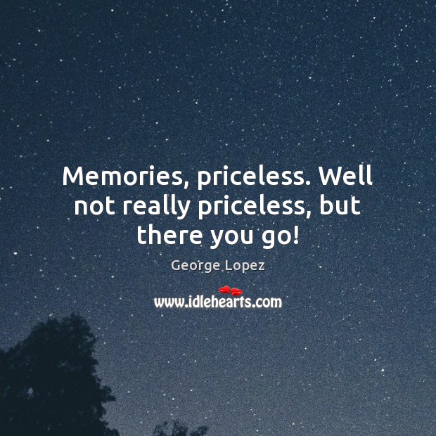 Memories, priceless. Well not really priceless, but there you go! George Lopez Picture Quote