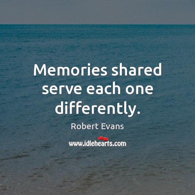 Memories shared serve each one differently. Robert Evans Picture Quote