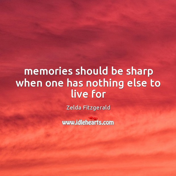 Memories should be sharp when one has nothing else to live for Zelda Fitzgerald Picture Quote