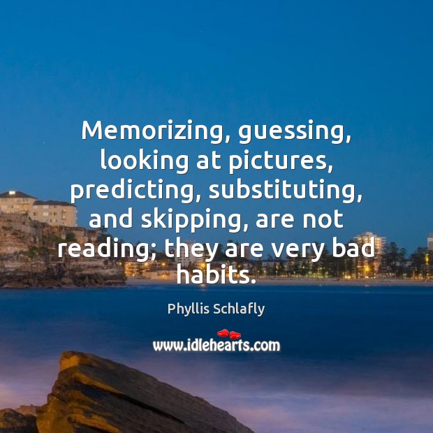 Memorizing, guessing, looking at pictures, predicting, substituting, and skipping, are not reading; Phyllis Schlafly Picture Quote