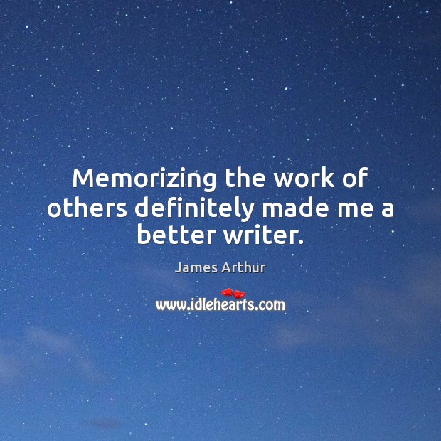 Memorizing the work of others definitely made me a better writer. James Arthur Picture Quote