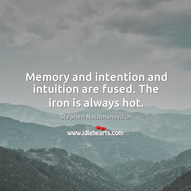 Memory and intention and intuition are fused. The iron is always hot. Stephen Nachmanovitch Picture Quote