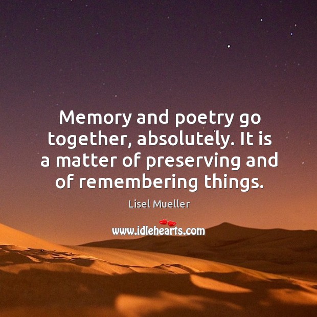 Memory and poetry go together, absolutely. It is a matter of preserving Lisel Mueller Picture Quote