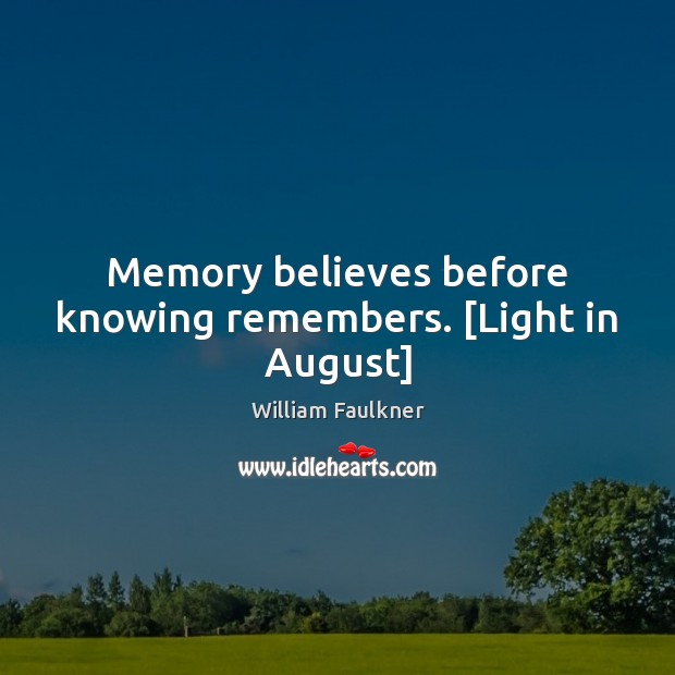 Memory believes before knowing remembers. [Light in August] 