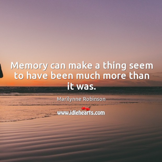 Memory can make a thing seem to have been much more than it was. Marilynne Robinson Picture Quote