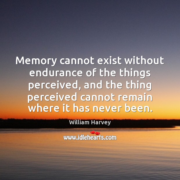 Memory cannot exist without endurance of the things perceived, and the thing William Harvey Picture Quote