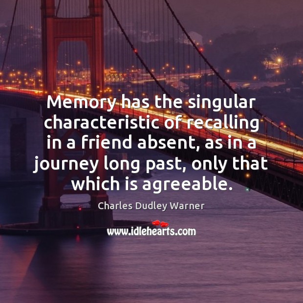 Memory has the singular characteristic of recalling in a friend absent, as Charles Dudley Warner Picture Quote