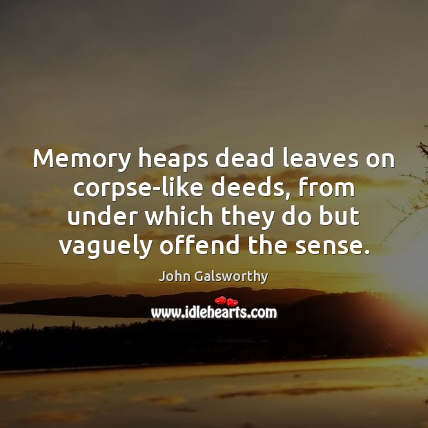 Memory heaps dead leaves on corpse-like deeds, from under which they do John Galsworthy Picture Quote