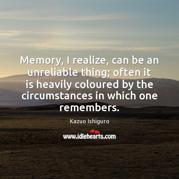 Memory, I realize, can be an unreliable thing; often it is heavily Kazuo Ishiguro Picture Quote