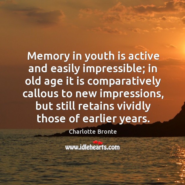 Memory in youth is active and easily impressible; in old age it is comparatively callous to new impressions Charlotte Bronte Picture Quote
