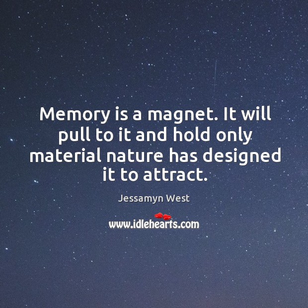 Memory is a magnet. It will pull to it and hold only material nature has designed it to attract. Image