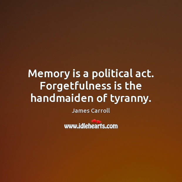 Memory is a political act. Forgetfulness is the handmaiden of tyranny. James Carroll Picture Quote
