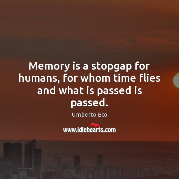 Memory is a stopgap for humans, for whom time flies and what is passed is passed. Umberto Eco Picture Quote