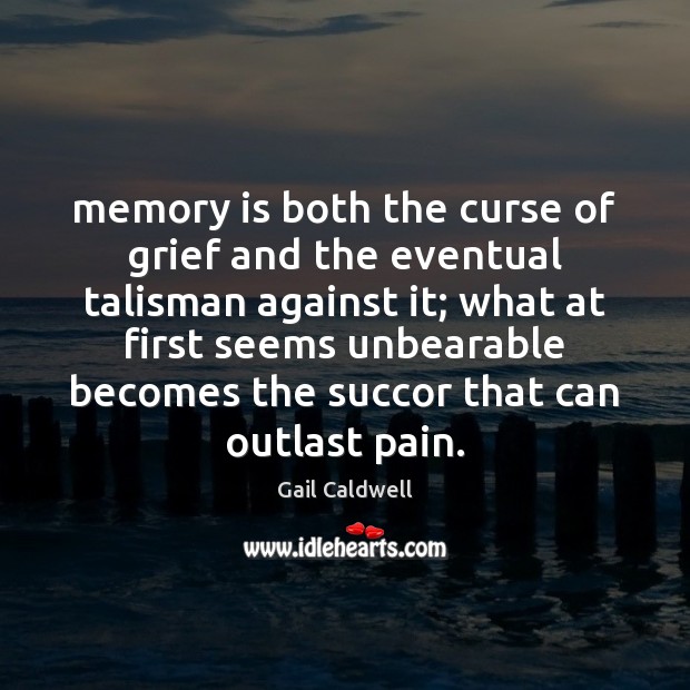 Memory is both the curse of grief and the eventual talisman against Gail Caldwell Picture Quote